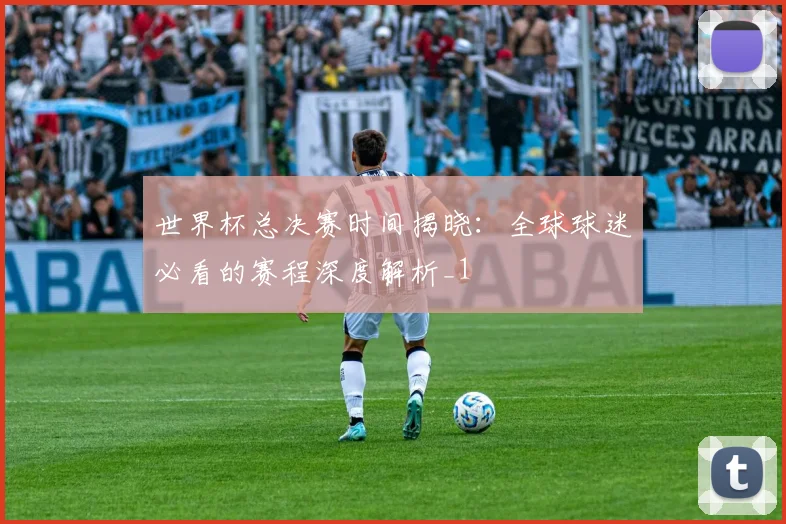 世界杯总决赛时间揭晓：全球球迷必看的赛程深度解析_1