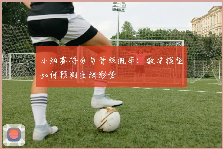 小组赛得分与晋级概率：数学模型如何预测出线形势