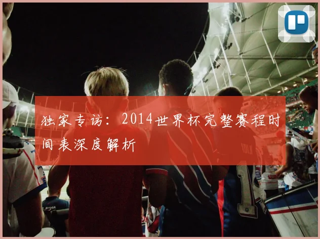 独家专访：2014世界杯完整赛程时间表深度解析