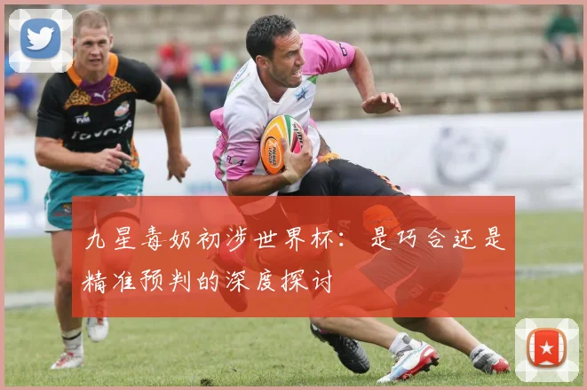 九星毒奶初涉世界杯：是巧合还是精准预判的深度探讨