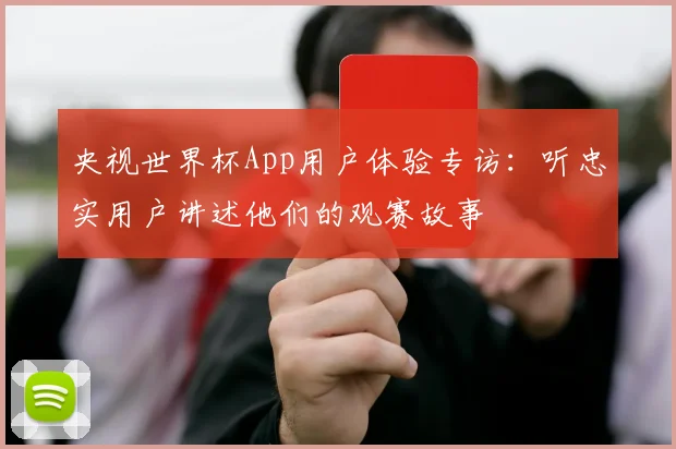 央视世界杯App用户体验专访：听忠实用户讲述他们的观赛故事