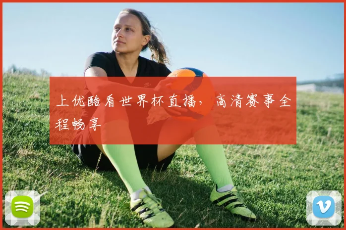 上优酷看世界杯直播，高清赛事全程畅享