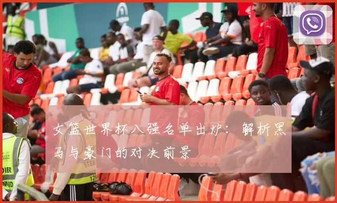 女篮世界杯八强名单出炉：解析黑马与豪门的对决前景