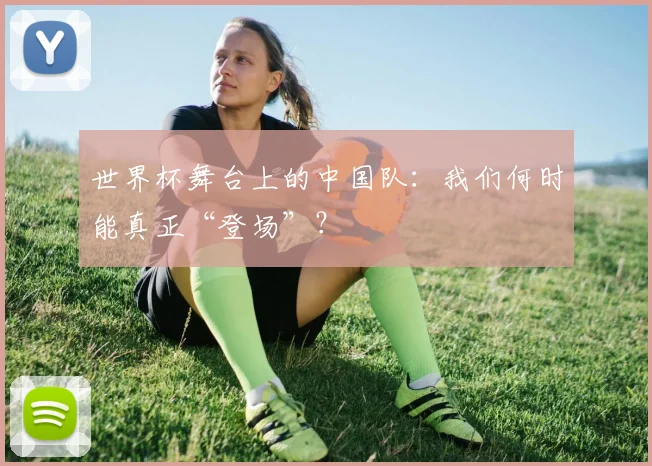 世界杯舞台上的中国队：我们何时能真正“登场”？