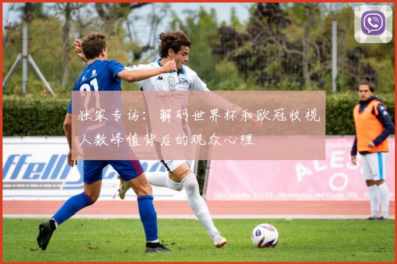 独家专访：解码世界杯和欧冠收视人数峰值背后的观众心理