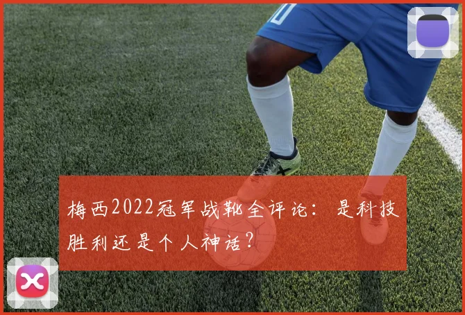 梅西2022冠军战靴全评论：是科技胜利还是个人神话？